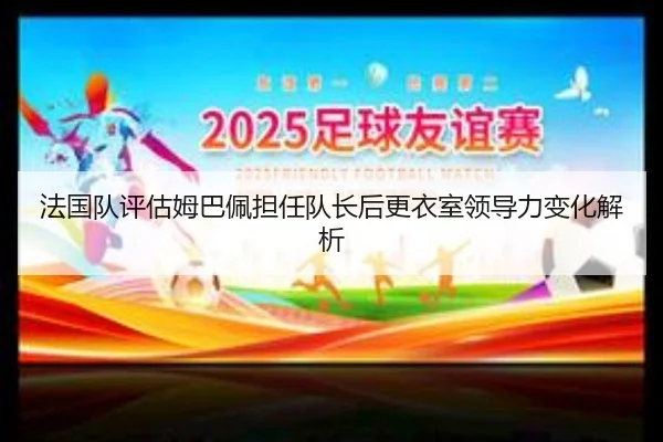 法国队评估姆巴佩担任队长后更衣室领导力变化解析