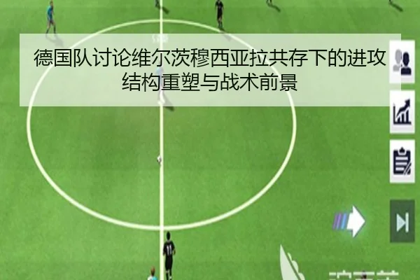 德国队讨论维尔茨穆西亚拉共存下的进攻结构重塑与战术前景