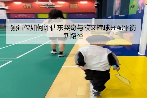 独行侠如何评估东契奇与欧文持球分配平衡新路径