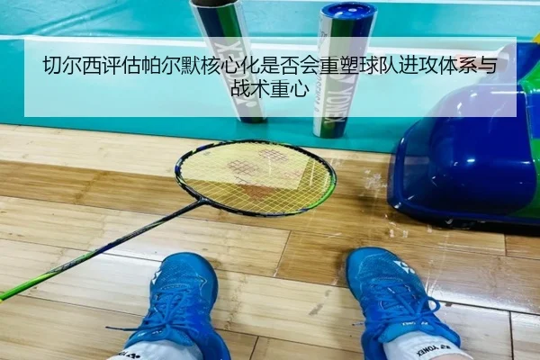 切尔西评估帕尔默核心化是否会重塑球队进攻体系与战术重心