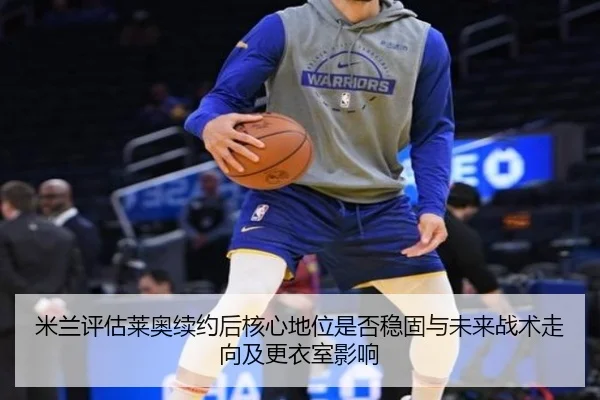 米兰评估莱奥续约后核心地位是否稳固与未来战术走向及更衣室影响