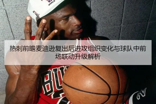 热刺前瞻麦迪逊复出后进攻组织变化与球队中前场联动升级解析