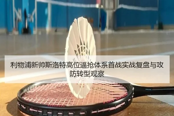 利物浦新帅斯洛特高位逼抢体系首战实战复盘与攻防转型观察