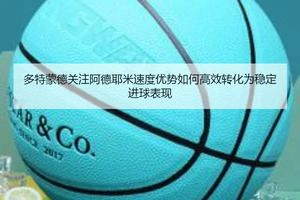 多特蒙德关注阿德耶米速度优势如何高效转化为稳定进球表现